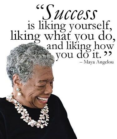 "Success is liking yourself, liking what you do, and liking how you do it." -Maya Angelou